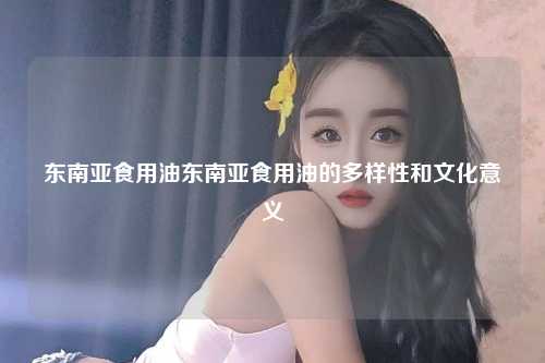 东南亚食用油东南亚食用油的多样性和文化意义